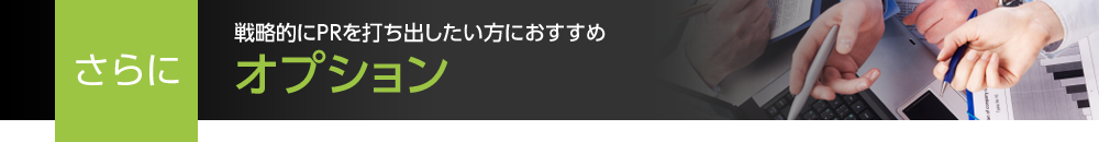 さらに 戦略的にPRを打ち出したい方におすすめ オプション