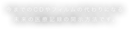 今までのCDやフィルムの代わりになる未来の医療記録の開示方法です。