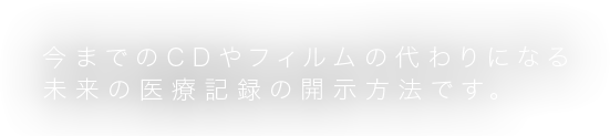 今までのCDやフィルムの代わりになる未来の医療記録の開示方法です。