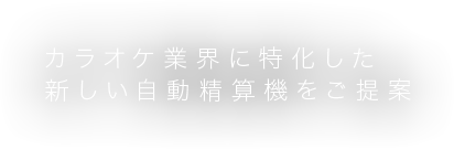 カラオケ業界に特化した 新しい自動精算機をご提案